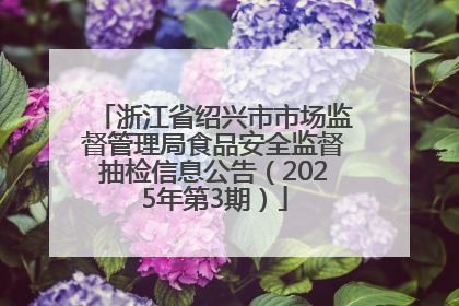 浙江省绍兴市市场监督管理局食品安全监督抽检信息公告（2025年第3期）