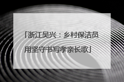 浙江吴兴：乡村保洁员用坚守书写孝亲长歌