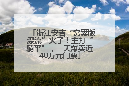 浙江安吉“窝囊版漂流”火了！主打“躺平”，一天爆卖近40万元门票