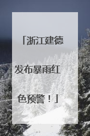 浙江建德发布暴雨红色预警！