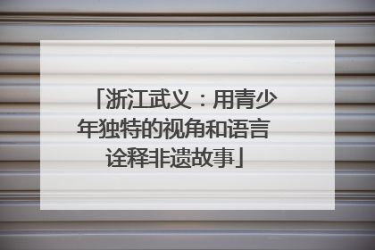 浙江武义：用青少年独特的视角和语言诠释非遗故事