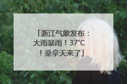 浙江气象发布：大雨暴雨！37℃！桑拿天来了