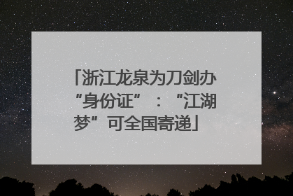 浙江龙泉为刀剑办“身份证”：“江湖梦”可全国寄递