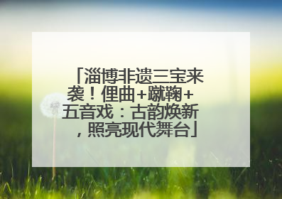 淄博非遗三宝来袭！俚曲+蹴鞠+五音戏：古韵焕新，照亮现代舞台