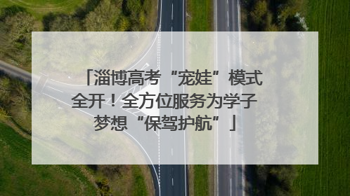 淄博高考“宠娃”模式全开！全方位服务为学子梦想“保驾护航”