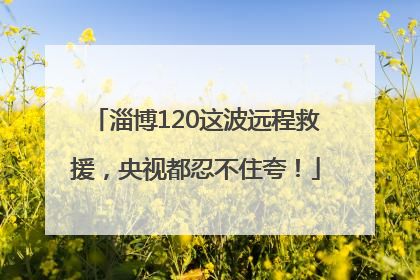 淄博120这波远程救援，央视都忍不住夸！