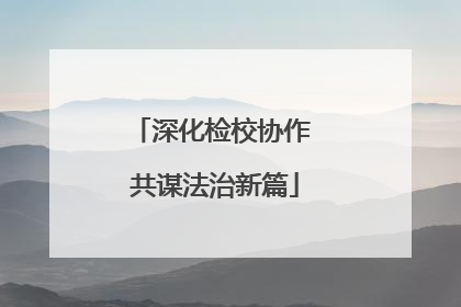 深化检校协作 共谋法治新篇