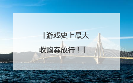 游戏史上最大收购案放行！