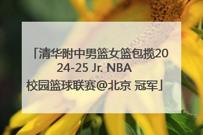 清华附中男篮女篮包揽2024-25 Jr. NBA校园篮球联赛@北京 冠军