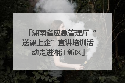 湖南省应急管理厅“送课上企”宣讲培训活动走进湘江新区