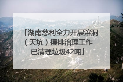 湖南慈利全力开展溶洞（天坑）摸排治理工作 已清理垃圾42吨