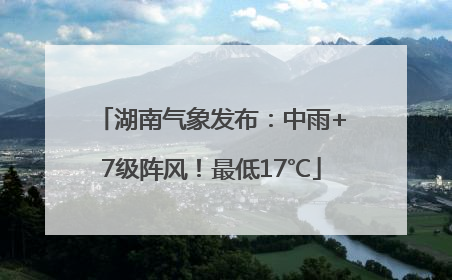 湖南气象发布：中雨+7级阵风！最低17℃
