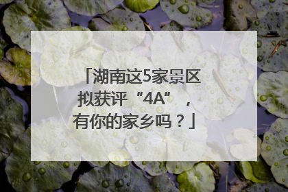 湖南这5家景区拟获评“4A”，有你的家乡吗？