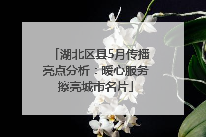 湖北区县5月传播亮点分析：暖心服务擦亮城市名片
