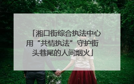 湘口街综合执法中心用“共情执法”守护街头巷尾的人间烟火