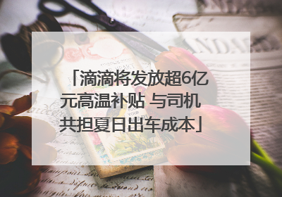 滴滴将发放超6亿元高温补贴 与司机共担夏日出车成本