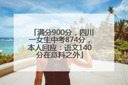满分900分，四川一女生中考874分，本人回应：语文140分在意料之外