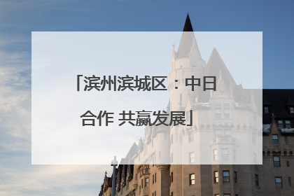 滨州滨城区：中日合作 共赢发展