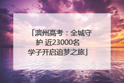 滨州高考：全城守护 近23000名学子开启追梦之旅