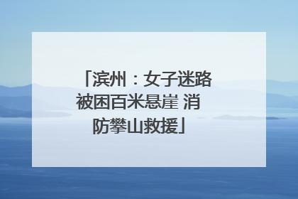 滨州：女子迷路被困百米悬崖 消防攀山救援