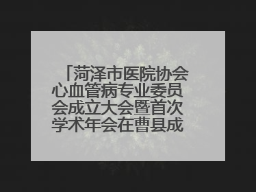 菏泽市医院协会心血管病专业委员会成立大会暨首次学术年会在曹县成功举行