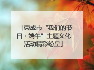 荣成市“我们的节日・端午”主题文化活动精彩纷呈
