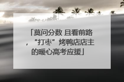 莫问分数 且看前路，“打枣”烤鸭店店主的暖心高考应援