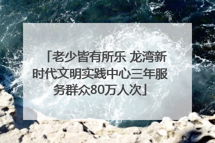 老少皆有所乐 龙湾新时代文明实践中心三年服务群众80万人次