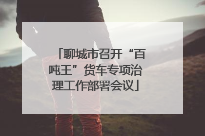 聊城市召开“百吨王”货车专项治理工作部署会议