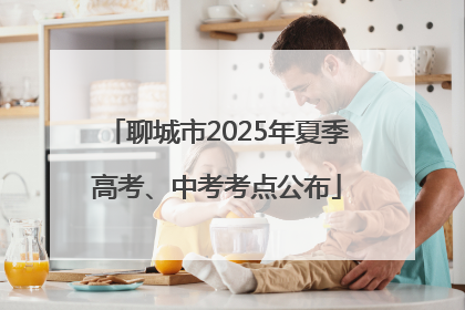 聊城市2025年夏季高考、中考考点公布