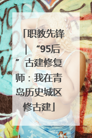 职教先锋｜“95后”古建修复师：我在青岛历史城区修古建