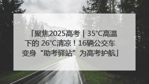 聚焦2025高考｜35℃高温下的 26℃清凉！16辆公交车变身“助考驿站”为高考护航