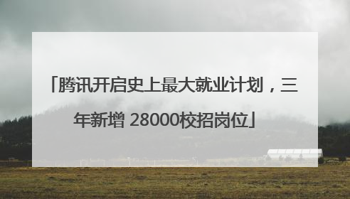 腾讯开启史上最大就业计划，三年新增 28000校招岗位