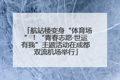 航站楼变身“体育场”！“青春志愿·世运有我”主题活动在成都双流机场举行