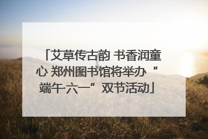 艾草传古韵 书香润童心 郑州图书馆将举办“端午·六一”双节活动