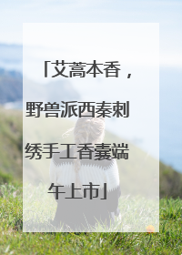 艾蒿本香，野兽派西秦刺绣手工香囊端午上市