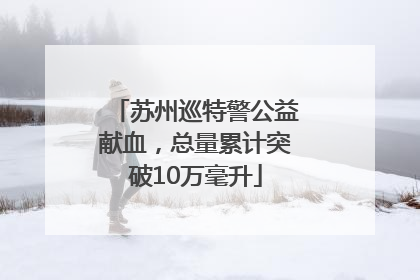 苏州巡特警公益献血，总量累计突破10万毫升