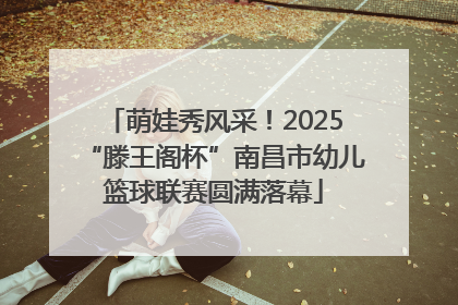 萌娃秀风采！2025“滕王阁杯”南昌市幼儿篮球联赛圆满落幕