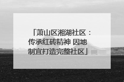 萧山区湘湖社区：传承红砖精神 因地制宜打造完整社区