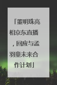 董明珠亮相京东直播，回应与孟羽童未来合作计划