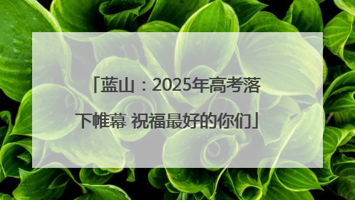 蓝山：2025年高考落下帷幕 祝福最好的你们