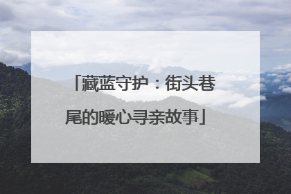 藏蓝守护：街头巷尾的暖心寻亲故事
