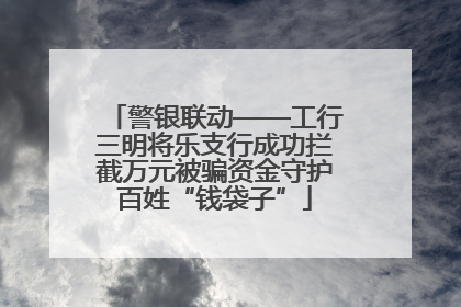 警银联动——工行三明将乐支行成功拦截万元被骗资金守护百姓“钱袋子”