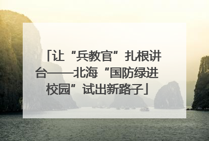 让“兵教官”扎根讲台——北海“国防绿进校园”试出新路子