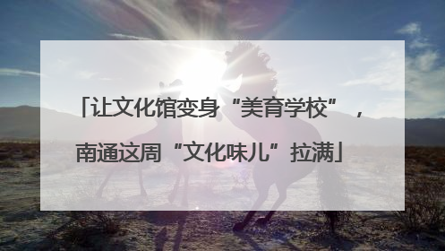 让文化馆变身“美育学校”，南通这周“文化味儿”拉满