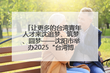 让更多的台湾青年人才来沈追梦、筑梦、圆梦——沈阳市举办2025“台湾博士沈阳行”活动