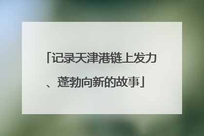 记录天津港链上发力、蓬勃向新的故事