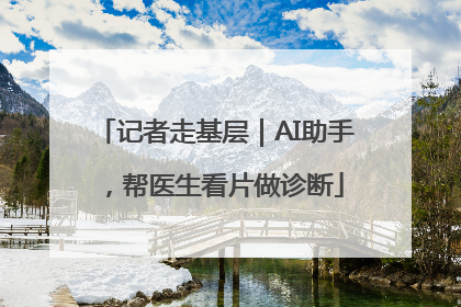 记者走基层｜AI助手，帮医生看片做诊断