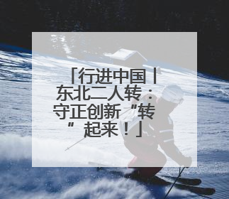 行进中国丨东北二人转：守正创新“转”起来！