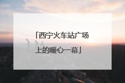 西宁火车站广场上的暖心一幕